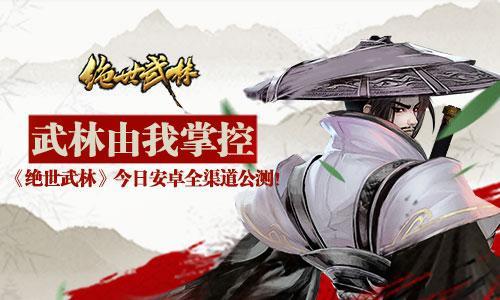 武林由我掌控《绝世武林》今日安卓全渠道公测